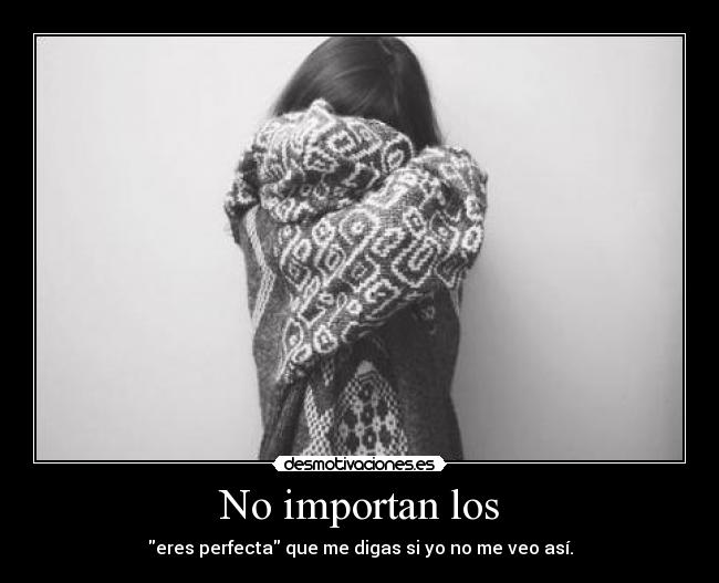 No importan los - eres perfecta que me digas si yo no me veo así.