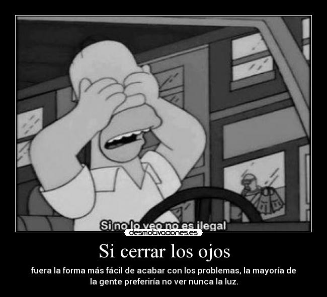 Si cerrar los ojos - fuera la forma más fácil de acabar con los problemas, la mayoría de
la gente preferiría no ver nunca la luz.