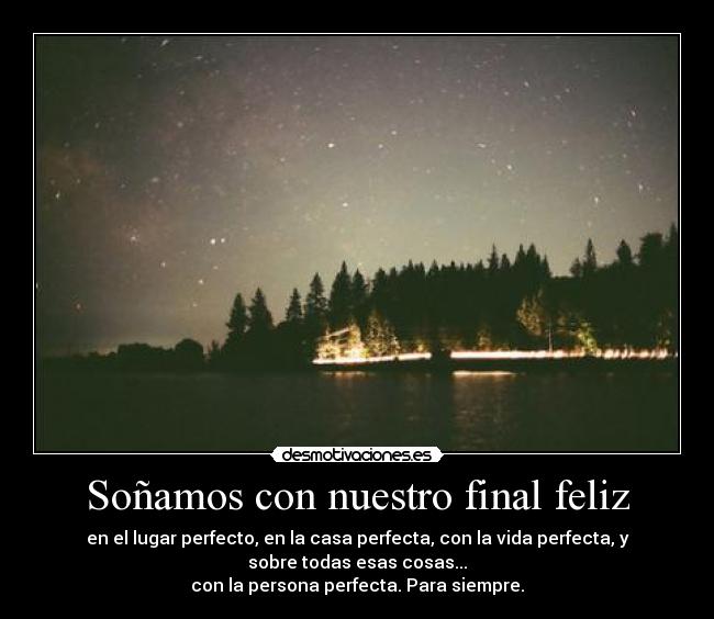 Soñamos con nuestro final feliz - en el lugar perfecto, en la casa perfecta, con la vida perfecta, y
sobre todas esas cosas...
con la persona perfecta. Para siempre.