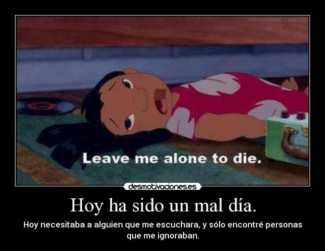 Hoy ha sido un mal día. - Hoy necesitaba a alguien que me escuchara, y sólo encontré personas
que me ignoraban.