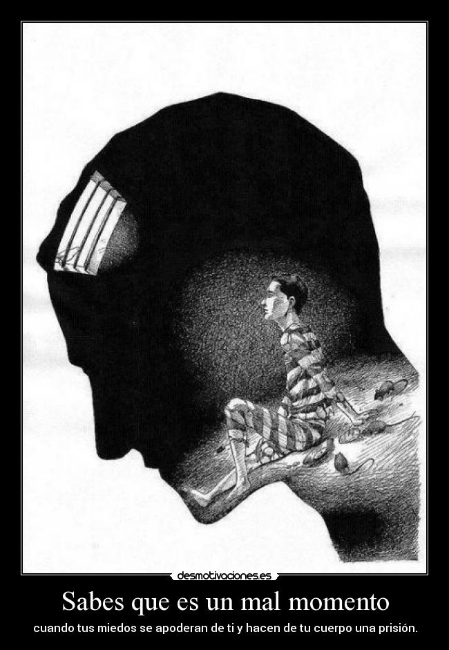Sabes que es un mal momento - cuando tus miedos se apoderan de ti y hacen de tu cuerpo una prisión.