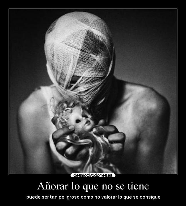 Añorar lo que no se tiene - puede ser tan peligroso como no valorar lo que se consigue