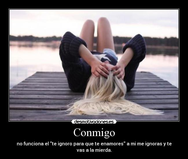 Conmigo - no funciona el te ignoro para que te enamores a mi me ignoras y te vas a la mierda.