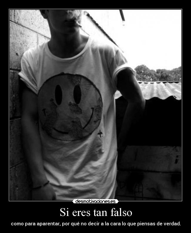 Si eres tan falso - como para aparentar, por qué no decir a la cara lo que piensas de verdad.
