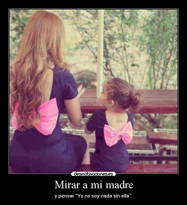 Mirar a mi madre - y pensar Yo no soy nada sin ella.