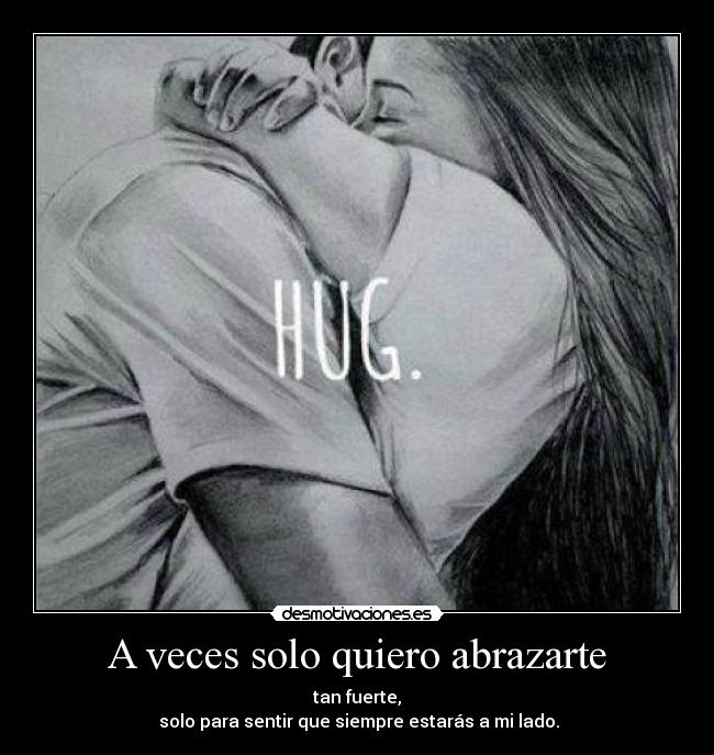 A veces solo quiero abrazarte - tan fuerte,
solo para sentir que siempre estarás a mi lado.