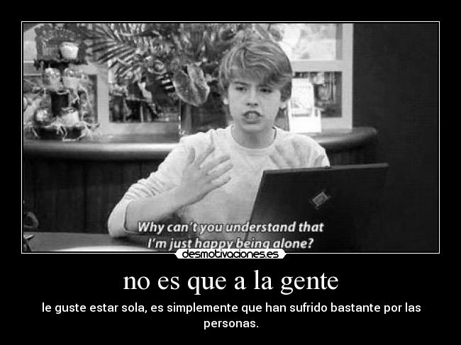 no es que a la gente - le guste estar sola, es simplemente que han sufrido bastante por las personas.