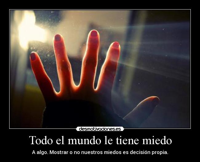 Todo el mundo le tiene miedo - A algo. Mostrar o no nuestros miedos es decisión propia.