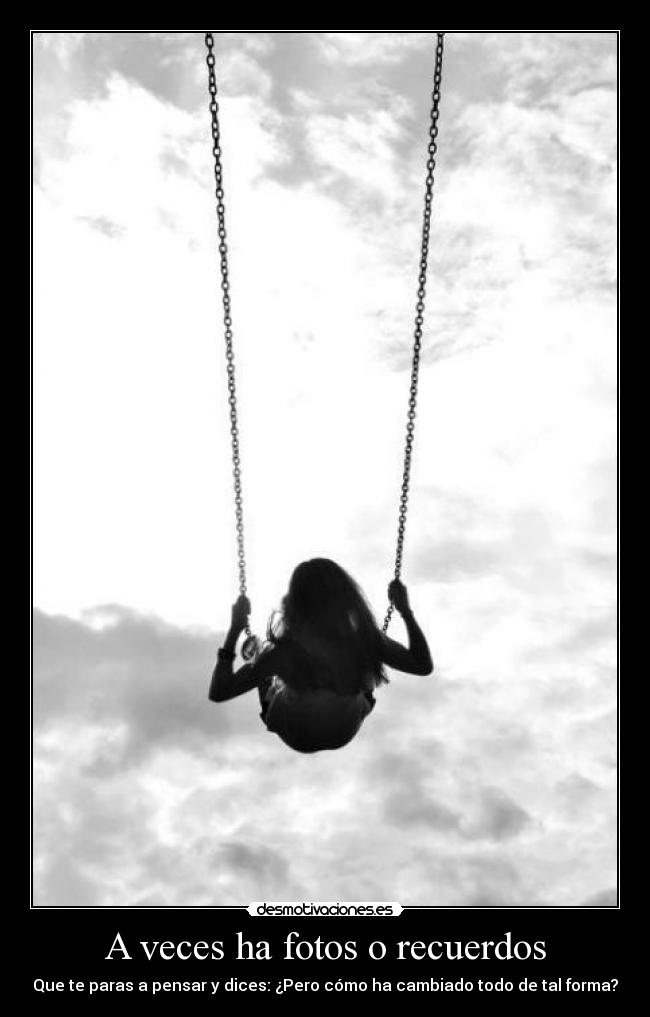 A veces ha fotos o recuerdos - Que te paras a pensar y dices: ¿Pero cómo ha cambiado todo de tal forma?