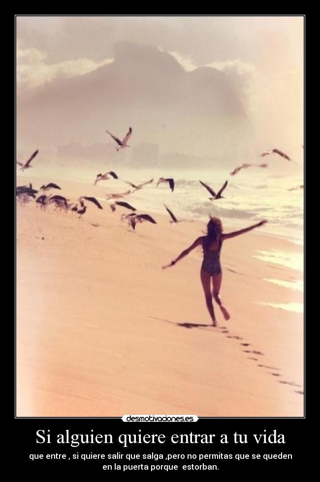 Si alguien quiere entrar a tu vida - que entre , si quiere salir que salga ,pero no permitas que se queden
en la puerta porque estorban.