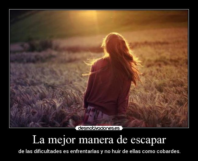 La mejor manera de escapar - de las dificultades es enfrentarlas y no huir de ellas como cobardes.