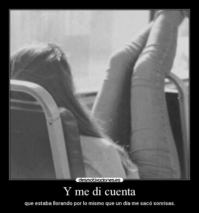 Y me di cuenta - que estaba llorando por lo mismo que un día me sacó sonrisas.