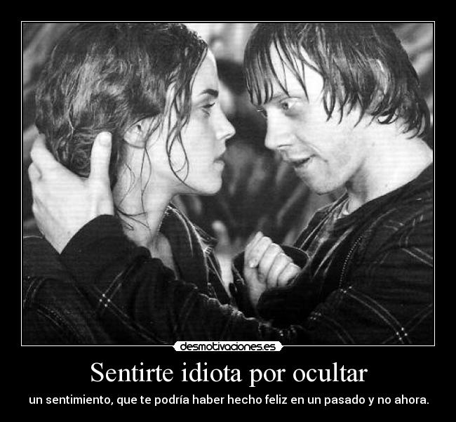 Sentirte idiota por ocultar - un sentimiento, que te podría haber hecho feliz en un pasado y no ahora.