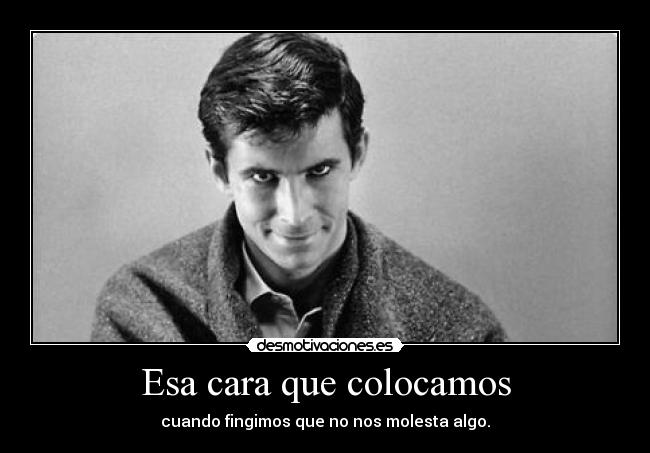 Esa cara que colocamos - cuando fingimos que no nos molesta algo.