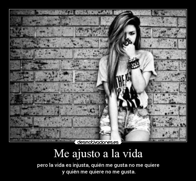 Me ajusto a la vida - pero la vida es injusta, quién me gusta no me quiere
 y quién me quiere no me gusta.