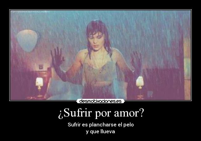 ¿Sufrir por amor? - Sufrir es plancharse el pelo
y que llueva