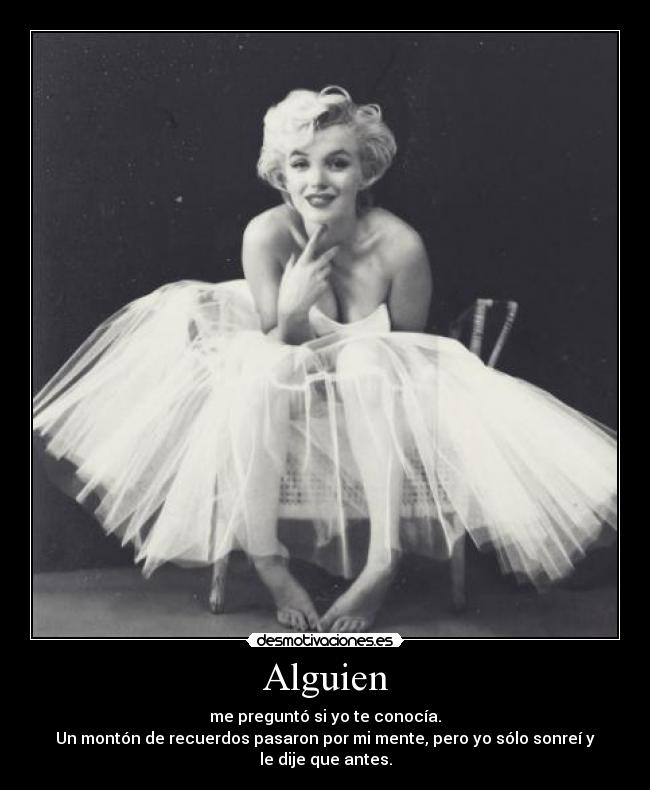 Alguien - me preguntó si yo te conocía.
Un montón de recuerdos pasaron por mi mente, pero yo sólo sonreí y
le dije que antes.