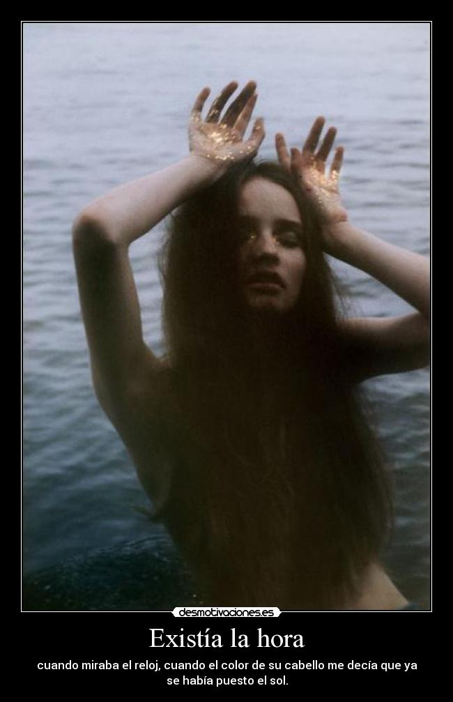 Existía la hora - cuando miraba el reloj, cuando el color de su cabello me decía que ya
se había puesto el sol.