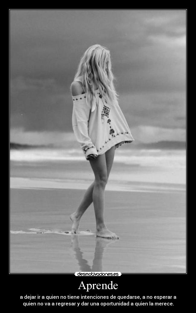 Aprende - a dejar ir a quien no tiene intenciones de quedarse, a no esperar a
quien no va a regresar y dar una oportunidad a quien la merece.