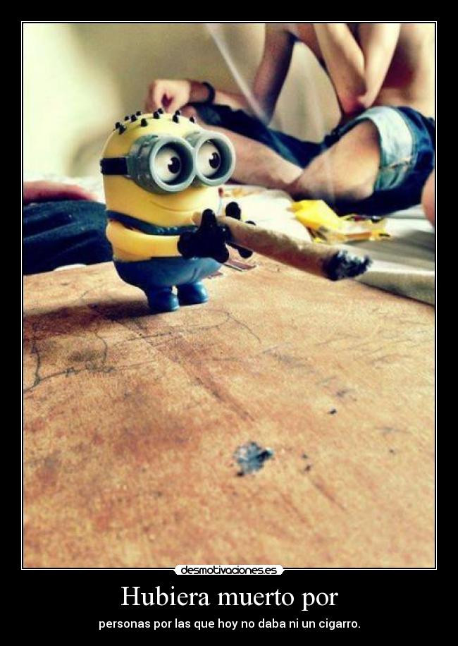 Hubiera muerto por - personas por las que hoy no daba ni un cigarro.