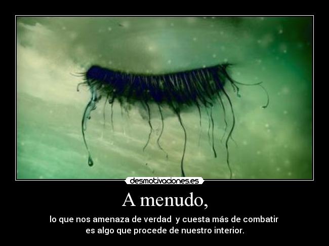 A menudo, - lo que nos amenaza de verdad  y cuesta más de combatir 
es algo que procede de nuestro interior.