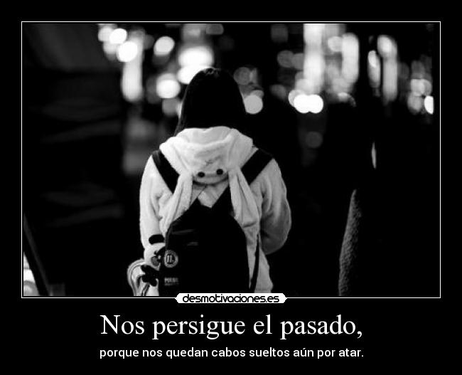Nos persigue el pasado, - porque nos quedan cabos sueltos aún por atar.