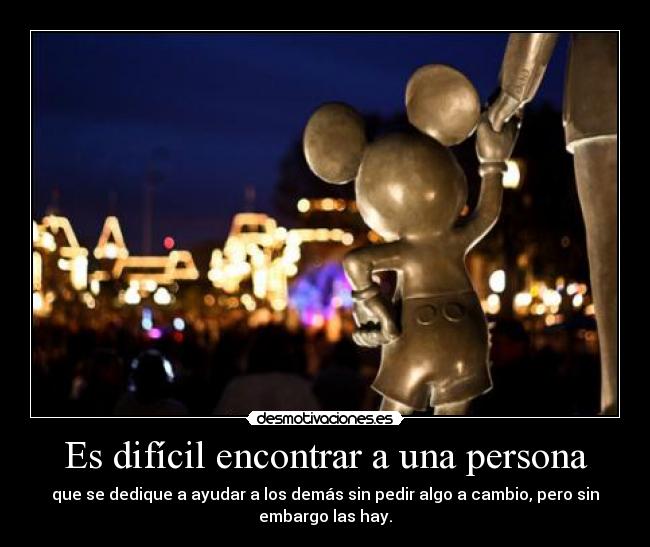 Es difícil encontrar a una persona - que se dedique a ayudar a los demás sin pedir algo a cambio, pero sin
embargo las hay.