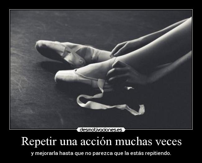 Repetir una acción muchas veces - y mejorarla hasta que no parezca que la estás repitiendo.