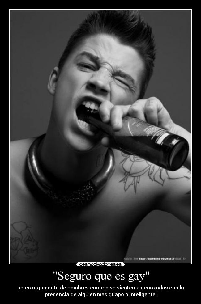 Seguro que es gay - típico argumento de hombres cuando se sienten amenazados con la
presencia de alguien más guapo o inteligente.