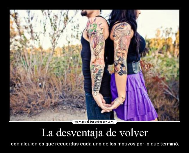 La desventaja de volver - con alguien es que recuerdas cada uno de los motivos por lo que terminó.