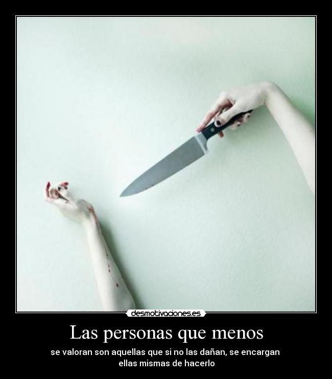 Las personas que menos - se valoran son aquellas que si no las dañan, se encargan
ellas mismas de hacerlo