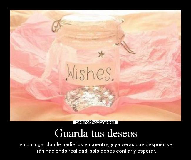 Guarda tus deseos - en un lugar donde nadie los encuentre, y ya veras que después se
irán haciendo realidad, solo debes confiar y esperar.