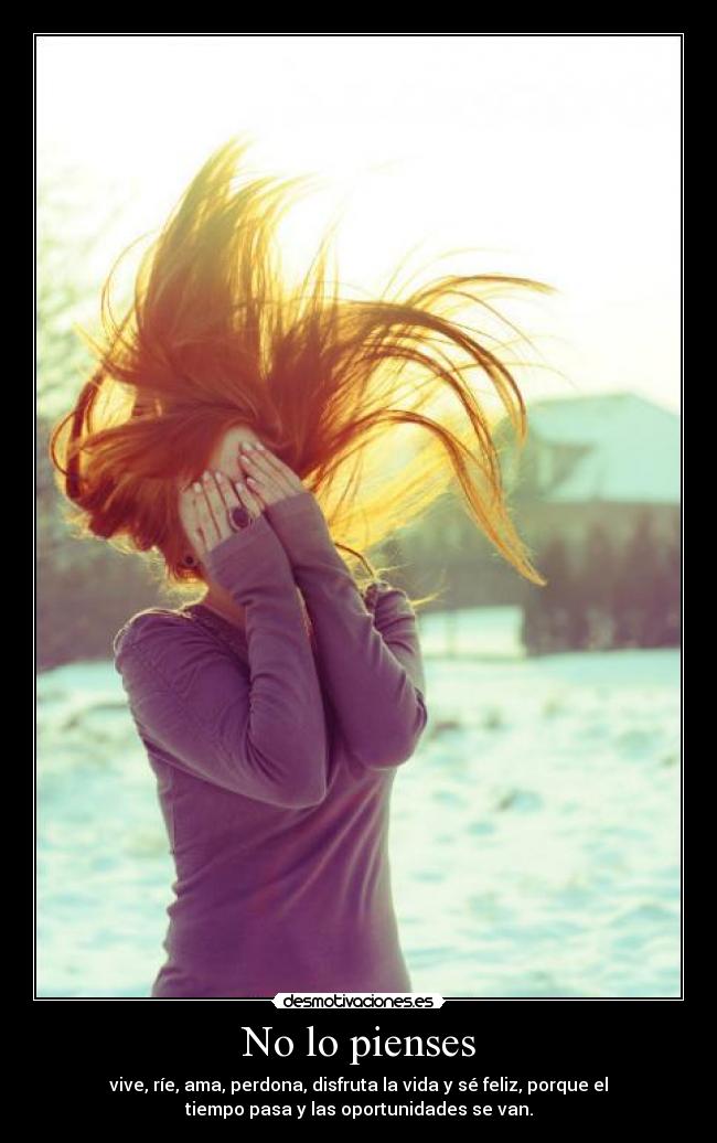 No lo pienses - vive, ríe, ama, perdona, disfruta la vida y sé feliz, porque el
tiempo pasa y las oportunidades se van.