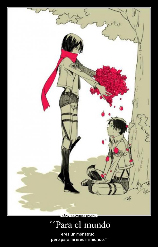 ´´Para el mundo - eres un monstruo...
pero para mi eres mi mundo.´´