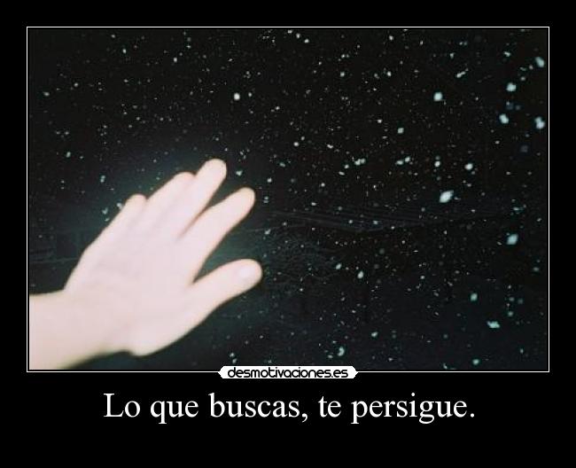 Lo que buscas, te persigue. -