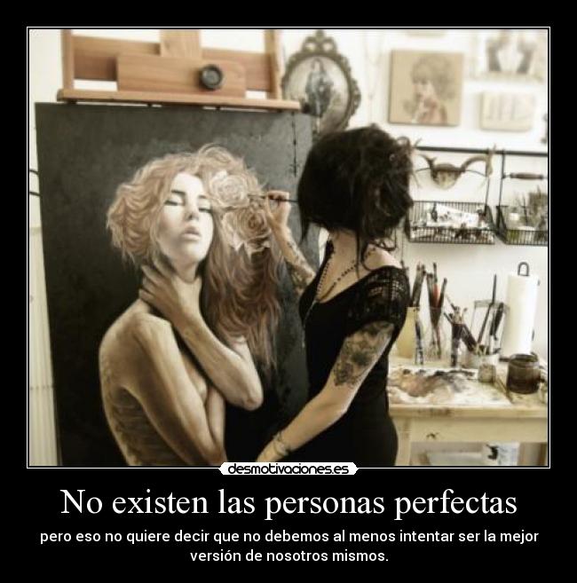 No existen las personas perfectas - pero eso no quiere decir que no debemos al menos intentar ser la mejor
versión de nosotros mismos.