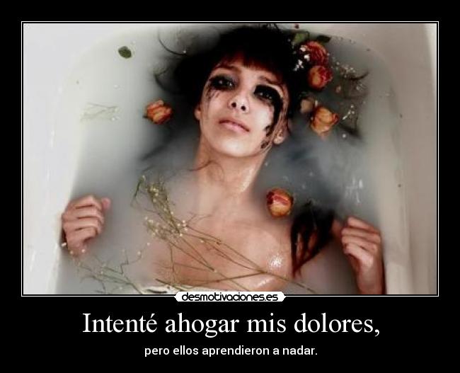 Intenté ahogar mis dolores, - pero ellos aprendieron a nadar.