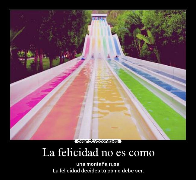 La felicidad no es como - una montaña rusa.
La felicidad decides tú cómo debe ser.