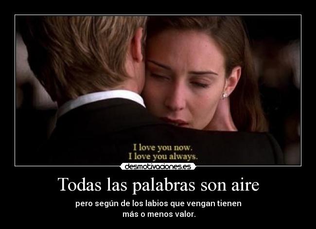 Todas las palabras son aire - pero según de los labios que vengan tienen
 más o menos valor.