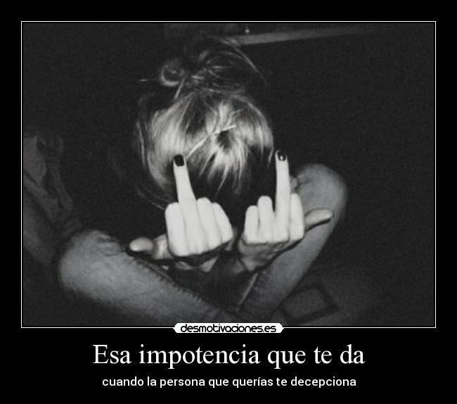 Esa impotencia que te da - cuando la persona que querías te decepciona