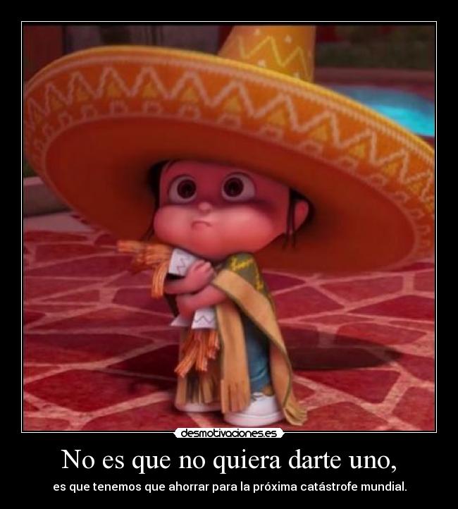 No es que no quiera darte uno, - es que tenemos que ahorrar para la próxima catástrofe mundial.