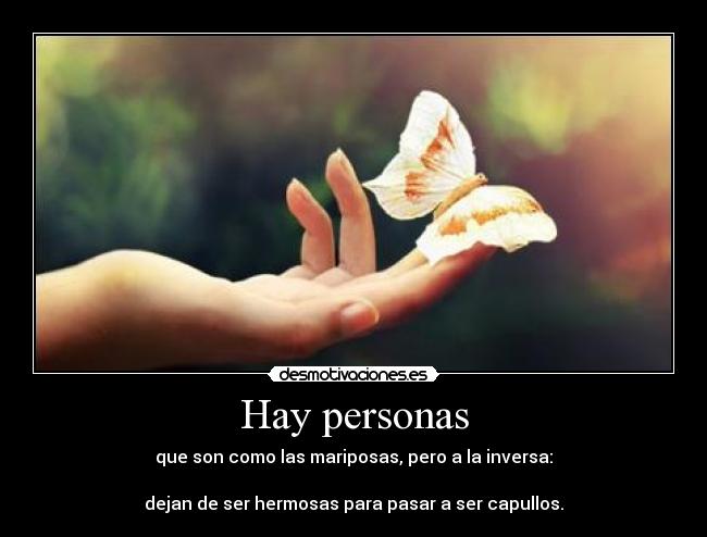 Hay personas - que son como las mariposas, pero a la inversa:

dejan de ser hermosas para pasar a ser capullos.