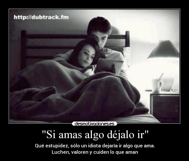 Si amas algo déjalo ir - Qué estupidez, sólo un idiota dejaría ir algo que ama.
Luchen, valoren y cuiden lo que aman