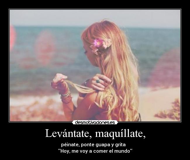 Levántate, maquíllate, - péinate, ponte guapa y grita
Hoy, me voy a comer el mundo