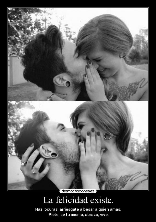 La felicidad existe. - Haz locuras, arriésgate a besar a quien amas.
Ríete, se tu mismo, abraza, vive.