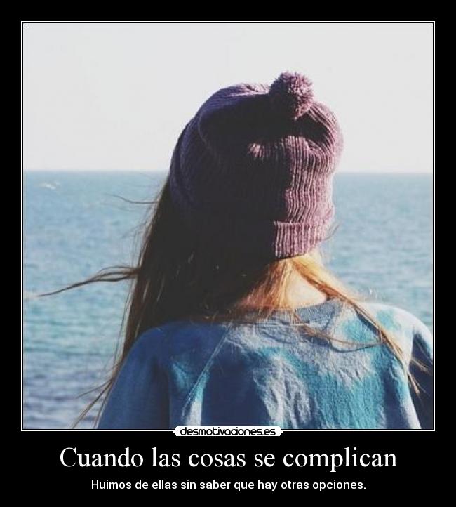 Cuando las cosas se complican - Huimos de ellas sin saber que hay otras opciones.