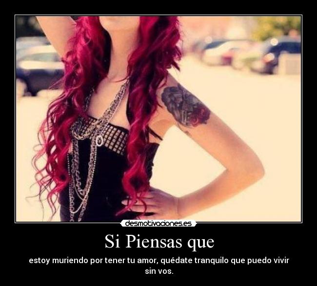 Si Piensas que - estoy muriendo por tener tu amor, quédate tranquilo que puedo vivir sin vos.