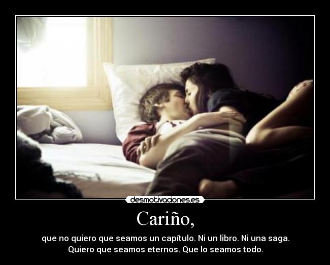 Cariño, - que no quiero que seamos un capítulo. Ni un libro. Ni una saga.
Quiero que seamos eternos. Que lo seamos todo.