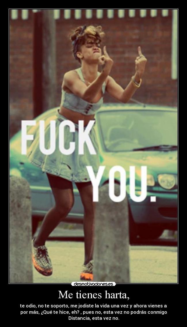 Me tienes harta, - te odio, no te soporto, me jodiste la vida una vez y ahora vienes a
por más, ¿Qué te hice, eh? , pues no, esta vez no podrás conmigo
Distancia, esta vez no.