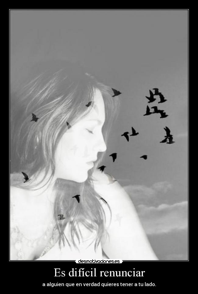 Es difícil renunciar - a alguien que en verdad quieres tener a tu lado.